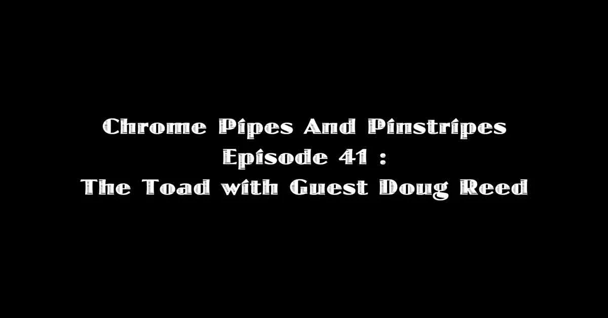 Chrome Pipes And Pinstripes Ep. 41 : The Toad with Guest Doug Reed