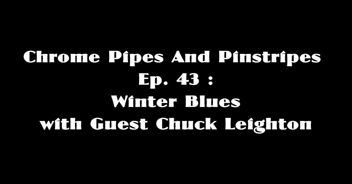 Chrome Pipes And Pinstripes Ep. 43 : Winter Blues with Guest Chuck Leighton