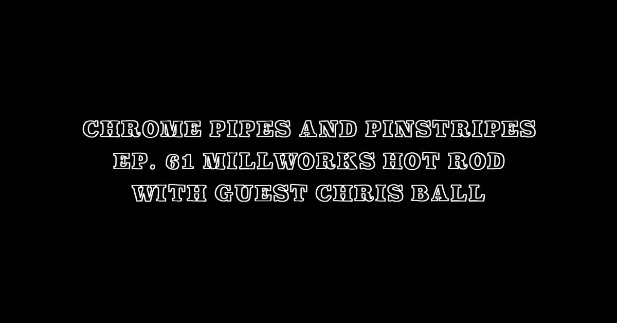 Chrome Pipes And Pinstripes Ep. 61: Millworks Hot Rod With Guest Chris Ball