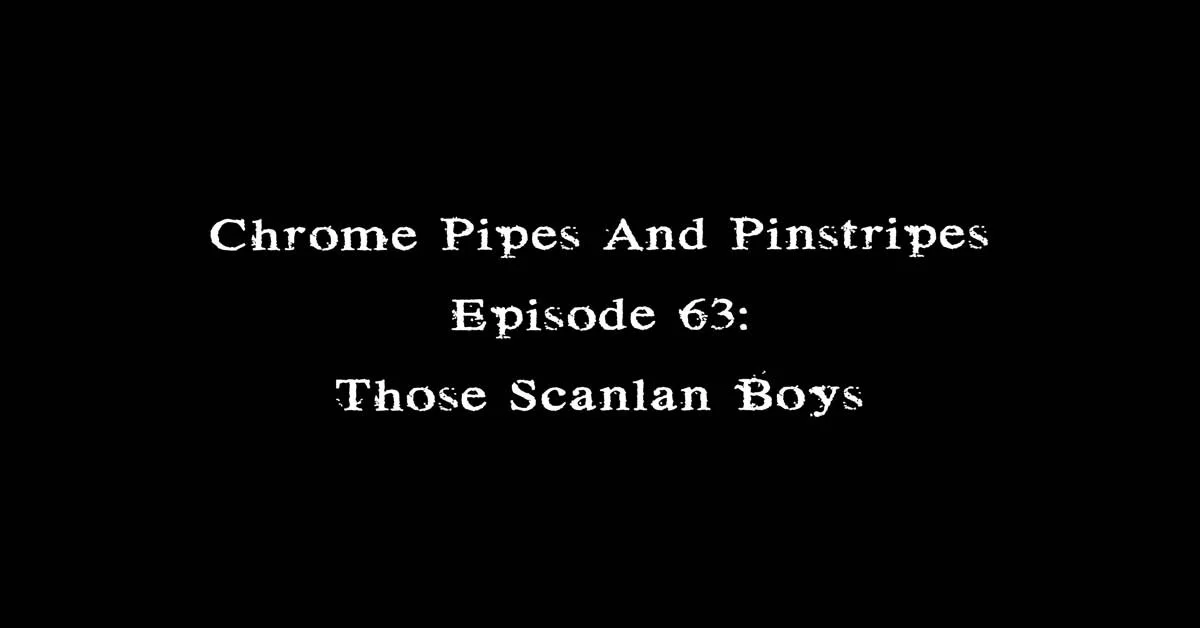 Chrome Pipes And Pinstripes Ep. 63: Those Scanlan Boys