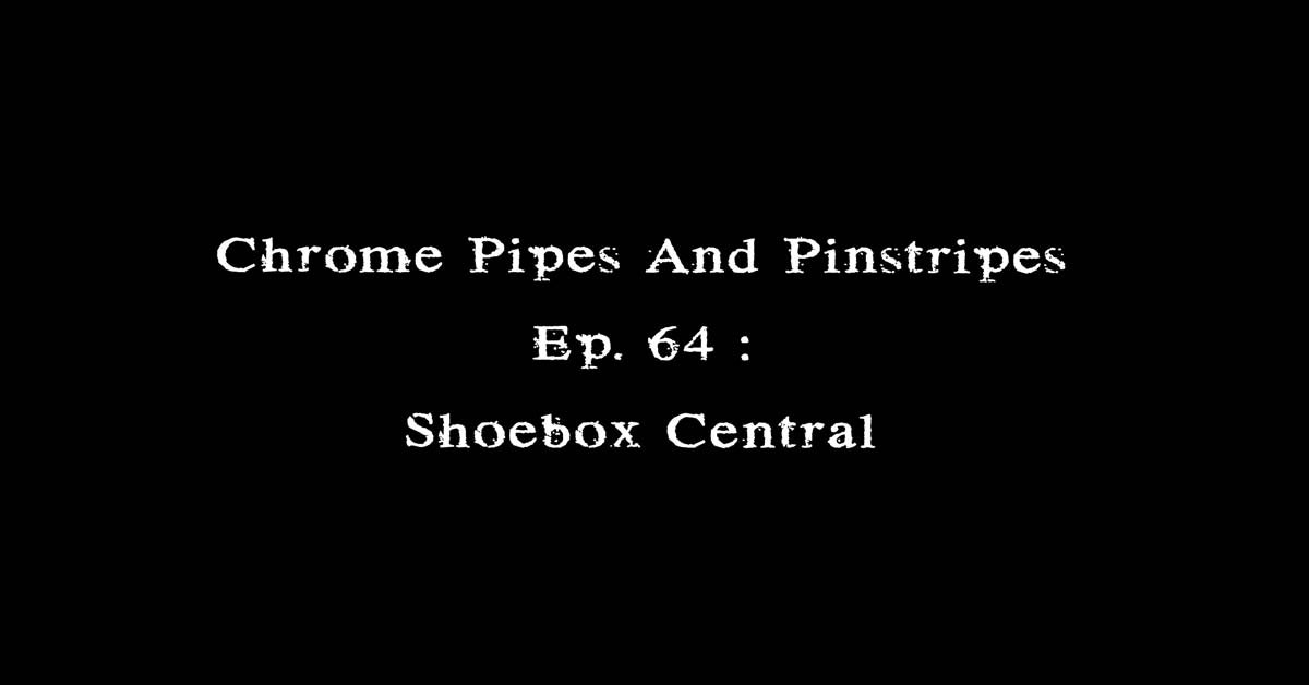 Chrome Pipes And Pinstripes Ep. 64 : Shoebox Central