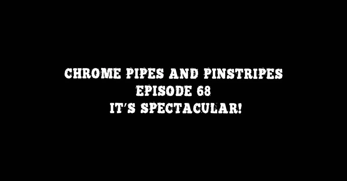 Chrome Pipes And Pinstripes Ep. 68: It's Spectacular!