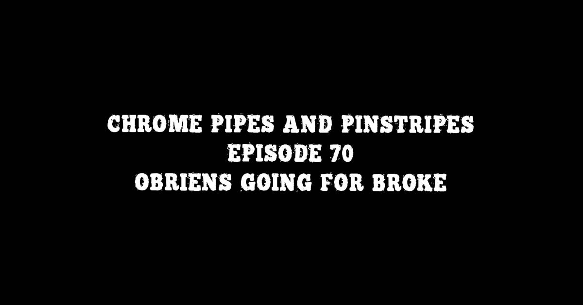 Chrome Pipes And Pinstripes Ep. 70: O'Briens Going For Broke