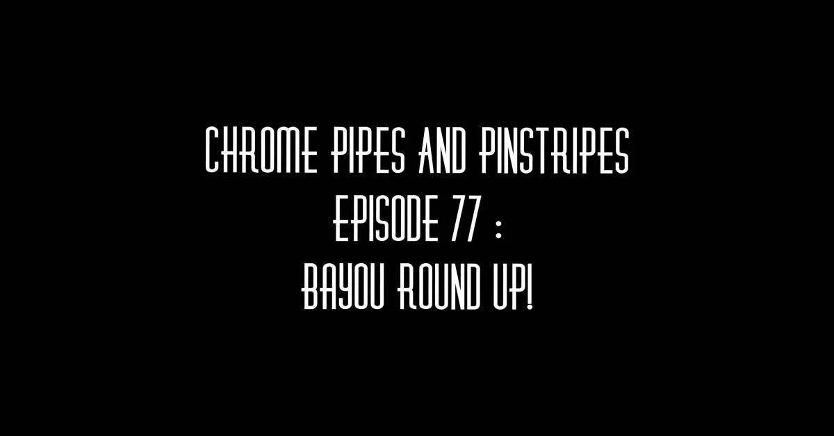 Chrome Pipes And Pinstripes Ep. 77 : Bayou Round Up!
