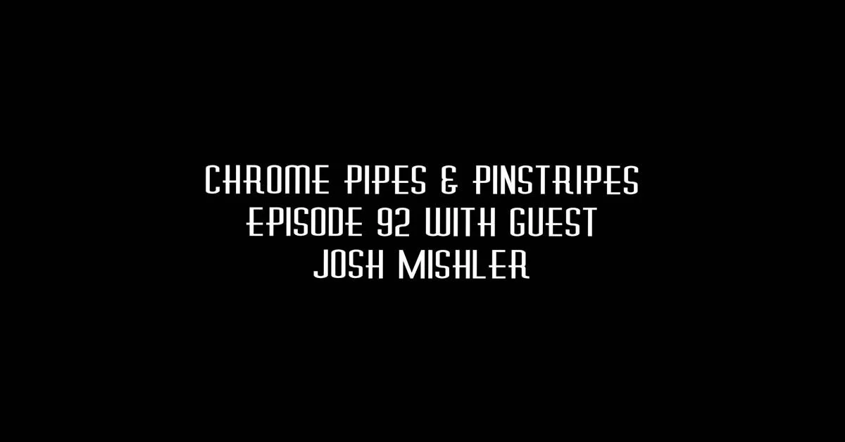092 Josh Mishler - Chrome Pipes & Pinstripes Ep. 92