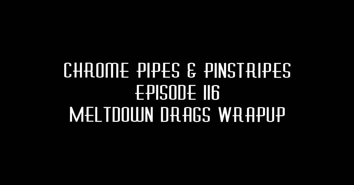 116 - Meltdown Drags Review - Chrome Pipes & Pinstripes