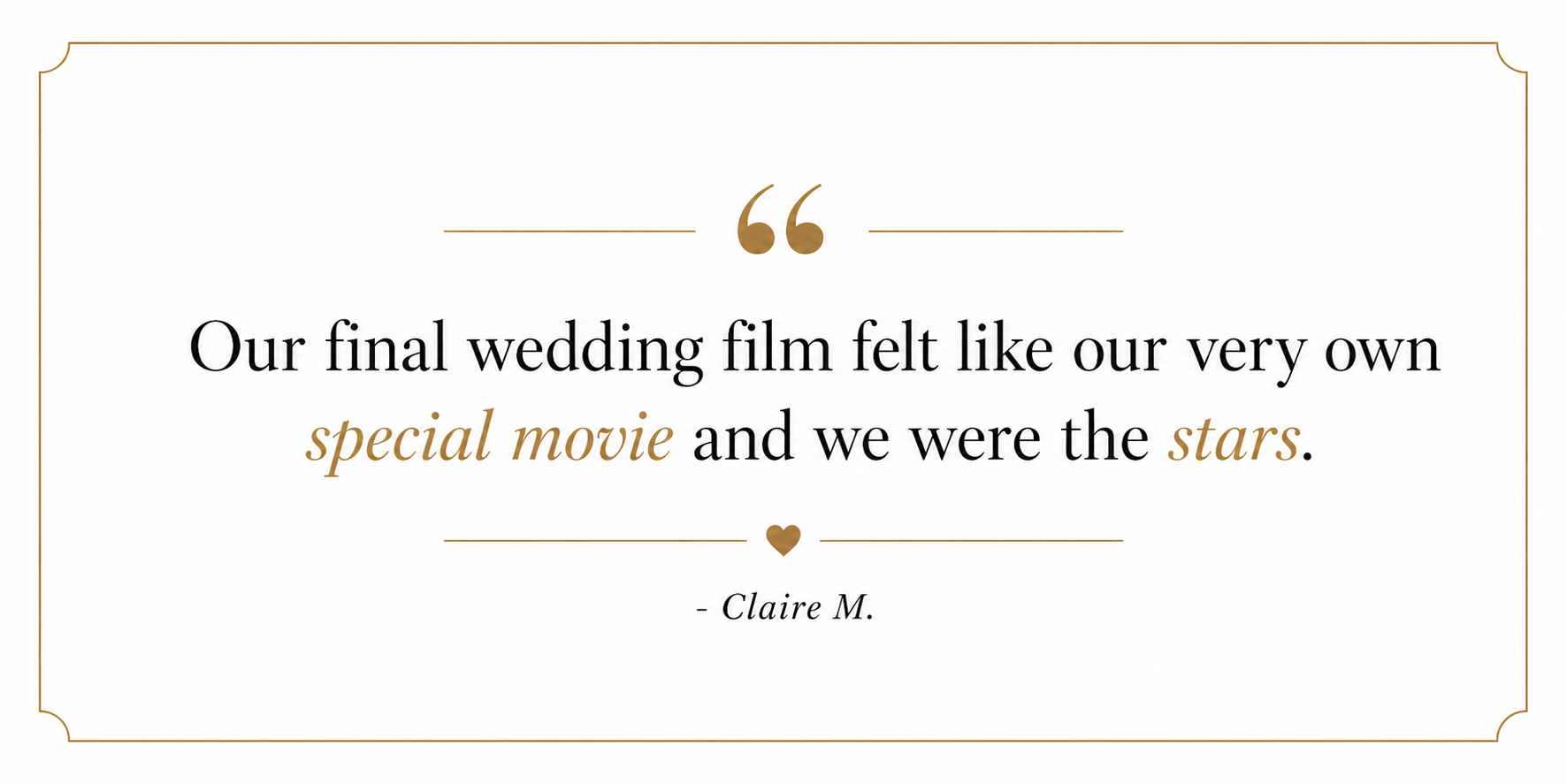 A wedding quote on a white background with a gold border and gold decorative elements. The quote reads, "Our final wedding film felt like our very own special movie and we were the stars," attributed to Claire M.