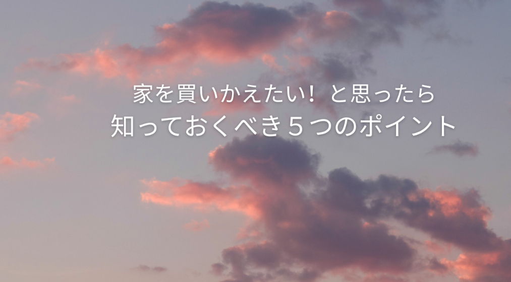 家を買いかえたい！と思ったら,知っておくべき５つのポイント