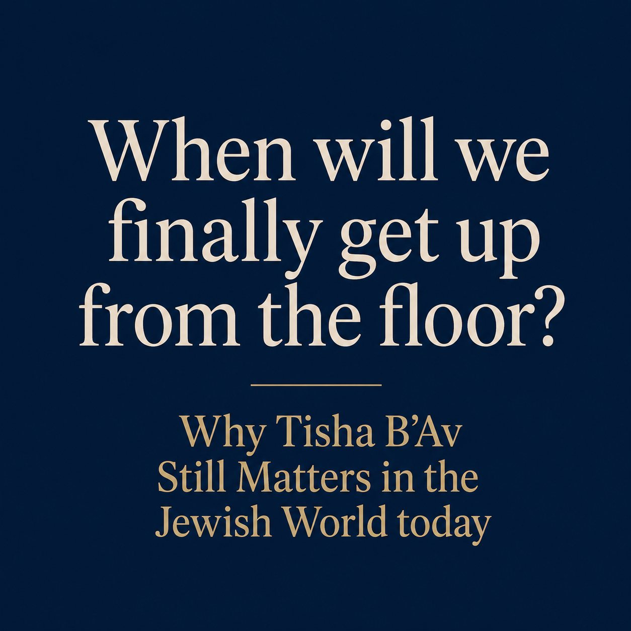 When Will We Finally Get Up From The Floor?&nbsp; Why Tisha B’Av Still Matters in the Jewish World today