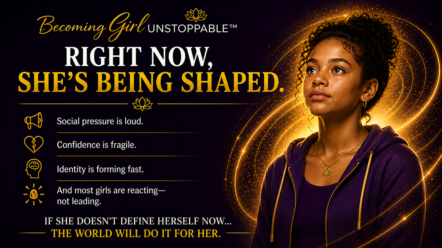 Inspirational poster with a young woman wearing a purple hoodie and gold jewelry, surrounded by glowing golden swirling lines. The text reads: "Becoming Girl Unstoppable: Right now, she's being shaped." There are icons and captions about social pressure, fragile confidence, fast-forming identity, and girls reacting. A motivational message at the bottom says, "If she doesn't define herself now... the world will do it for her."