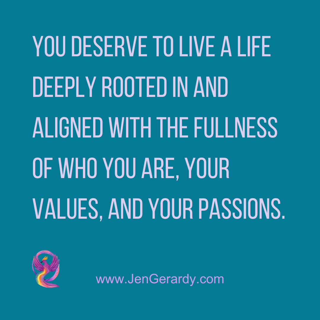 Inspirational quote on a teal background: "You deserve to live a life deeply rooted in and aligned with the fullness of who you are, your values, and your passions." includes a colorful logo of a phoenix and the website www.JenGerardy.com.