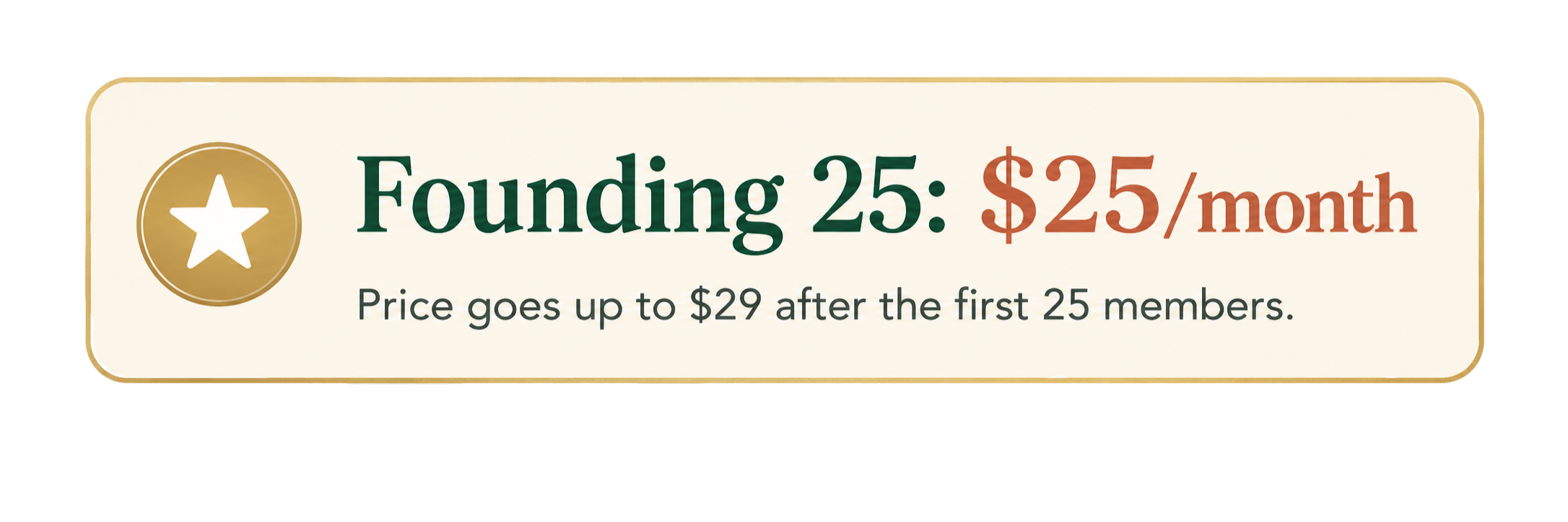 The Daily Speakeasy founding member price is $25 per month for the first 25 members, then $29 per month