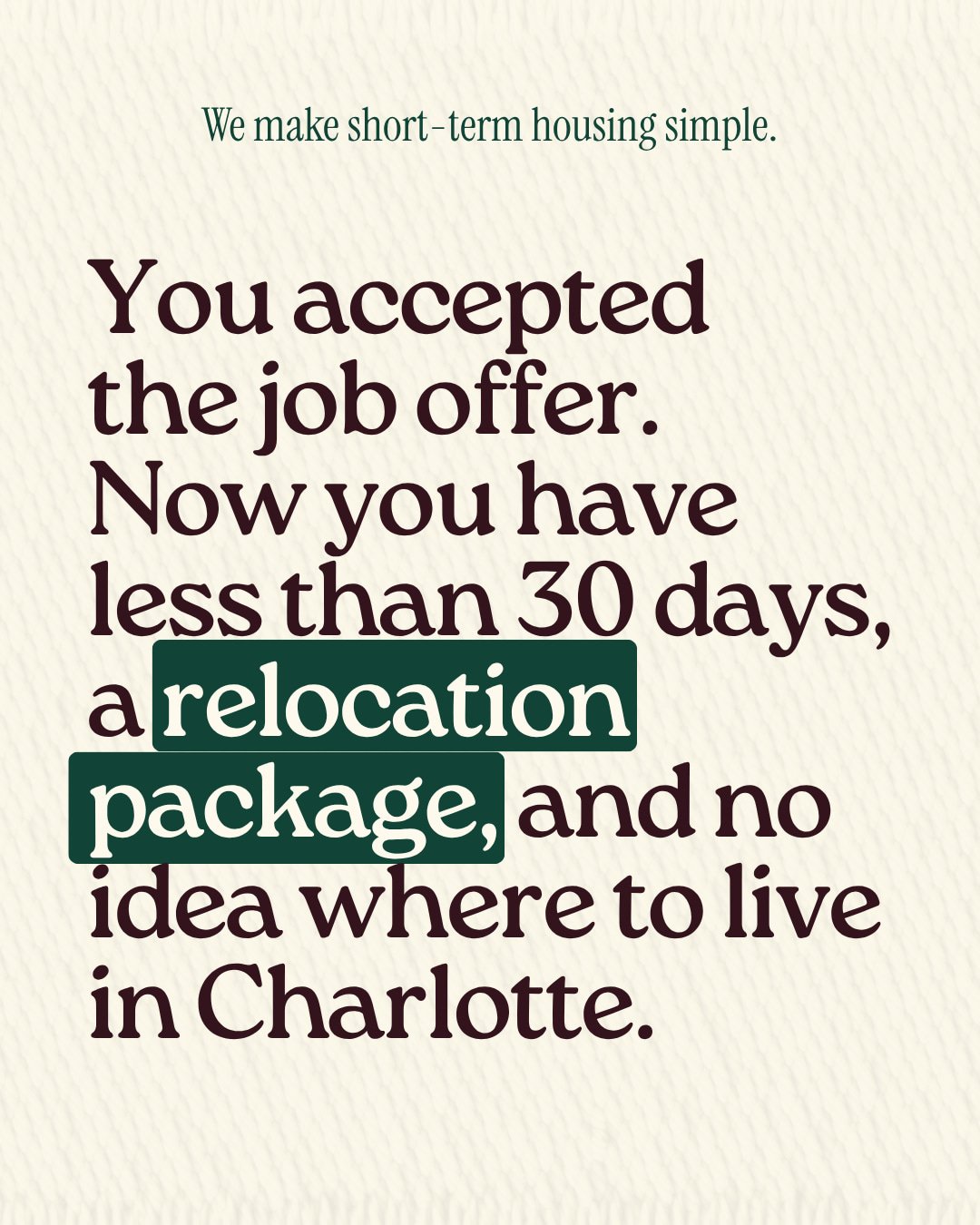 We've been helping relocating professionals find their footing in Charlotte for nearly 30 years. We know the neighborhoods, the properties, and exactly what you need when you're starting somewhere new on a tight timeline. Your employer got you here, 