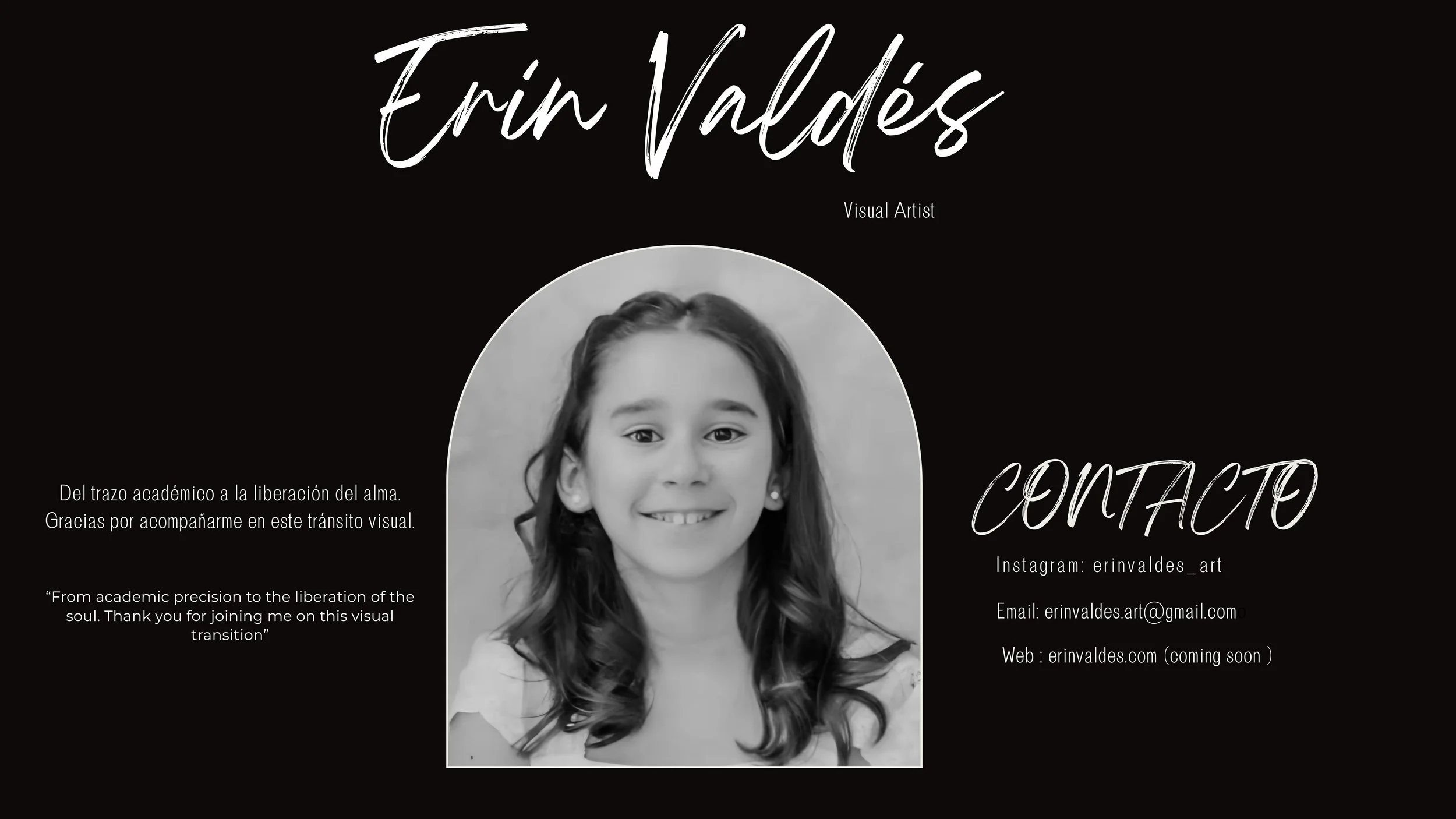 Una imagen en tonos gris oscuro con texto en inglés y español. Hay una fotografía en blanco y negro de una niñaSonriente y con cabello rizado, alrededor del rostro hay texto que dice 'De lo académico a la liberación del alma. Gracias por acompañarme en este tránsito visual'. También hay información de contacto en inglés como 'Instagram: erinvaldes_art', 'Email: erinvaldes.art@gmail.com', y 'Web: erinvaldes.com (próximamente).'