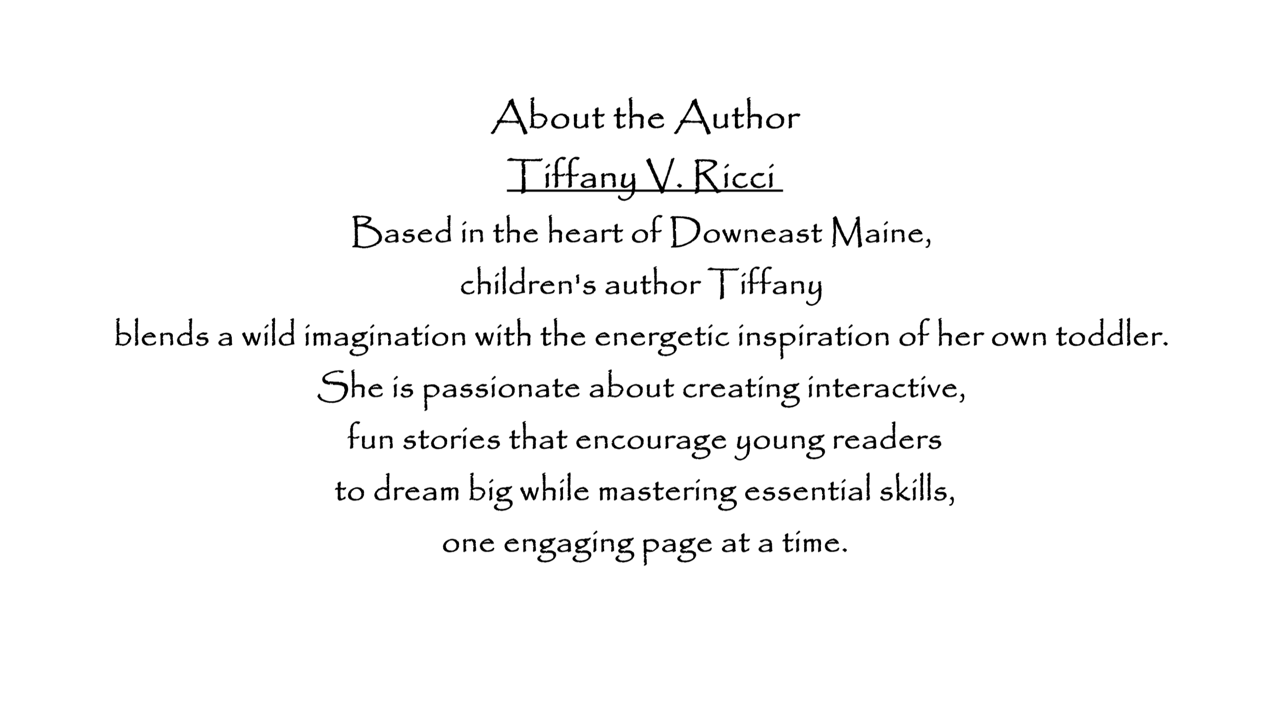 Text about the author Tiffany V. Ricci, a children's author from Downeast Maine, blending imagination with energetic storytelling.
