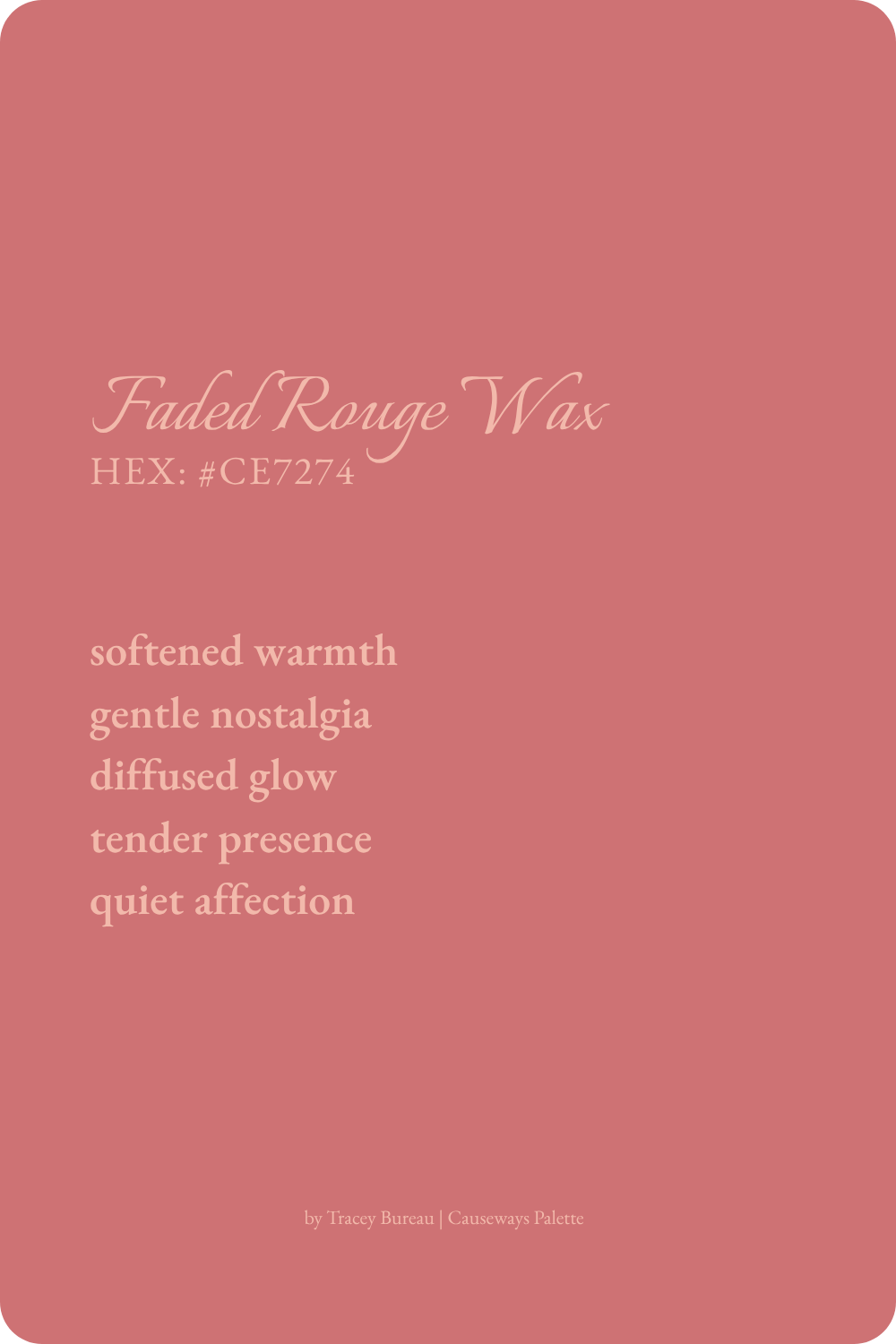 Faded Rouge Wax is a softened rose pink inspired by diffused evening light. This color reflects softened warmth, gentle nostalgia, tender presence, quiet affection, and a lingering glow.