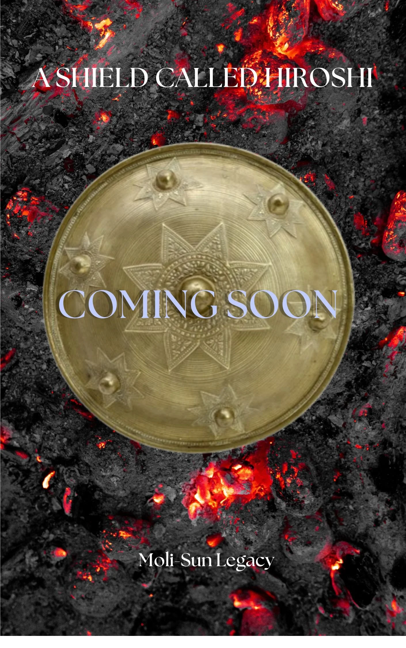 A book cover with a fiery background of red and black ashes, featuring a large metallic shield with engraved star-like patterns in the foreground. The title reads 'A Shield Called Hiroshi' and the author's name is Moli Sun Legacy. Text 'Coming Soon' is also present on the cover.