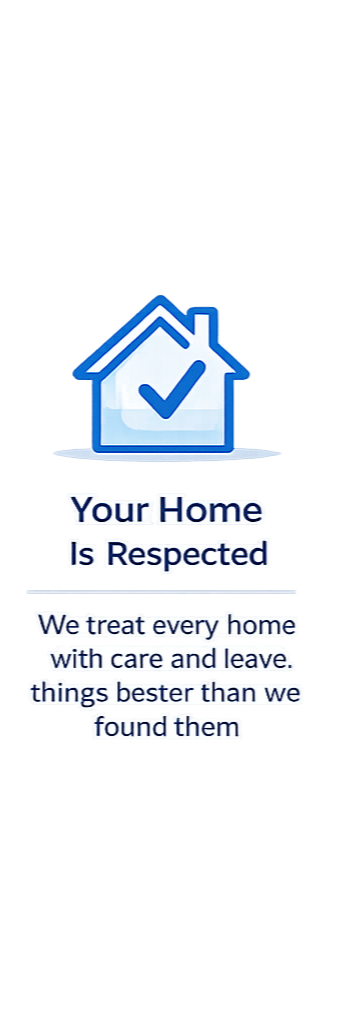A graphic with a house icon featuring a check mark inside, accompanied by text that says, 'Your Home Is Respected. We treat every home with care and leave things better than we found them.'