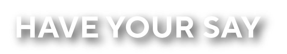 Black background with white text saying "HAVE YOUR SAY"