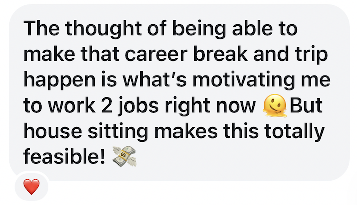 Text message saying, "The thought of being able to make that career break and trip happen is what's motivating me to work 2 jobs right now 🤫 But house sitting makes this totally feasible!" with a small red heart emoji at the bottom.