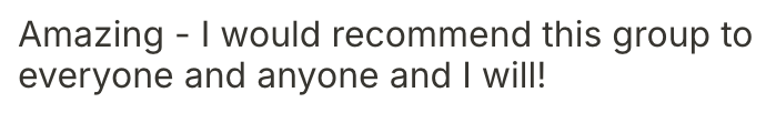 Text that says, "Amazing - I would recommend this group to everyone and anyone and I will!"