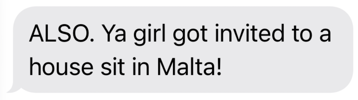A screenshot of a text message that reads: "ALSO. Ya girl got invited to a house sit in Malta!"