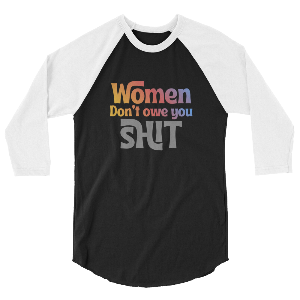 Women don't owe you Shit 3/4 sleeve raglan shirt