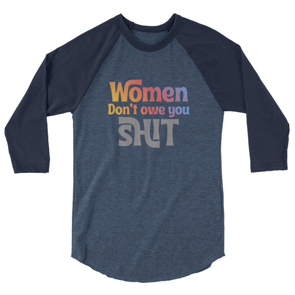 Women don't owe you Shit 3/4 sleeve raglan shirt