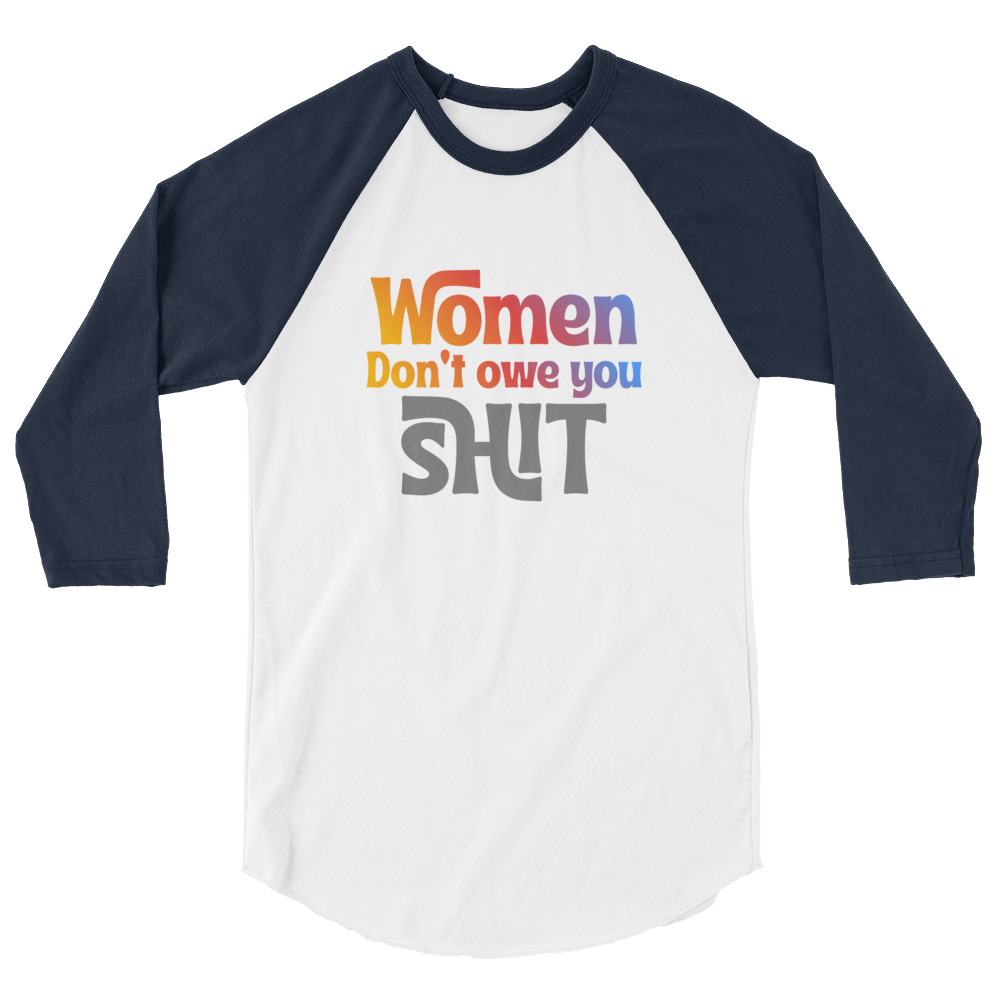 Women don't owe you Shit 3/4 sleeve raglan shirt