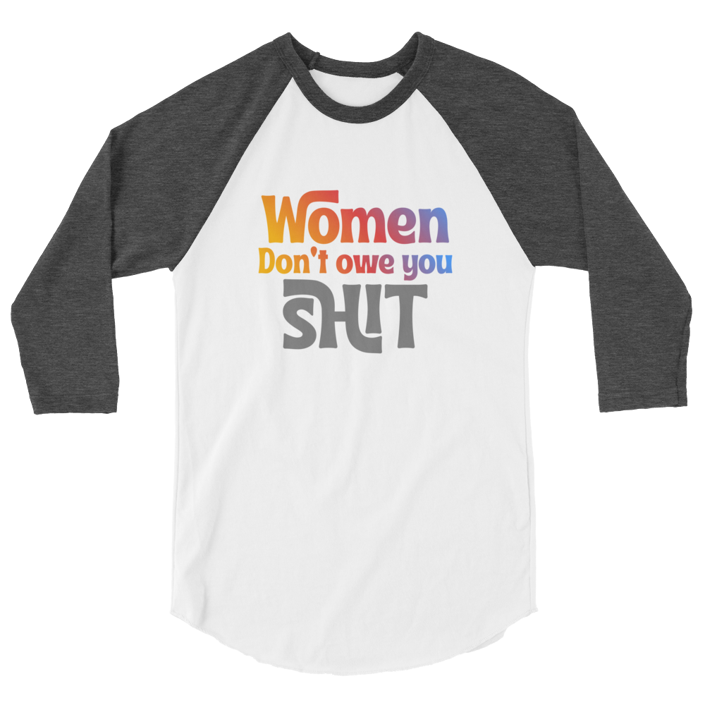 Women don't owe you Shit 3/4 sleeve raglan shirt