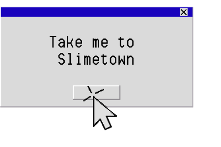 A computer window with a message that says 'Take me to Slimetown' and a cursor clicking on a button below the message.