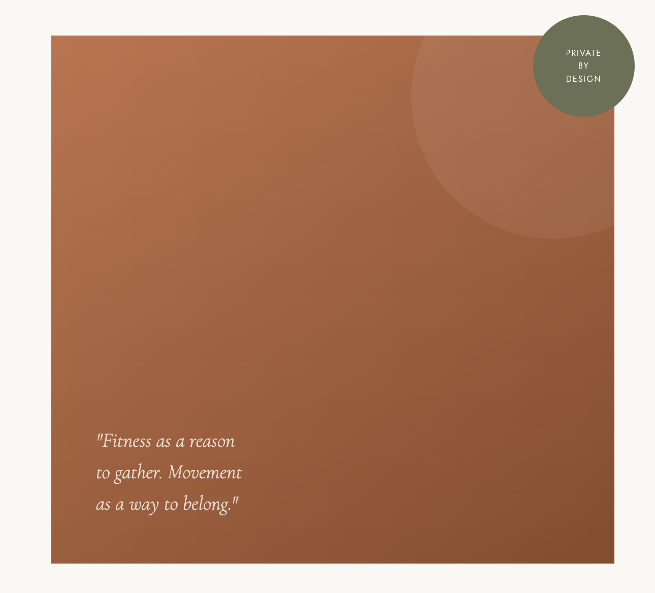 A brown background with a quote in white text reading, "Fitness as a reason to gather. Movement as a way to belong!" and a green circle in the upper right corner with the words "Private by Design" inside.