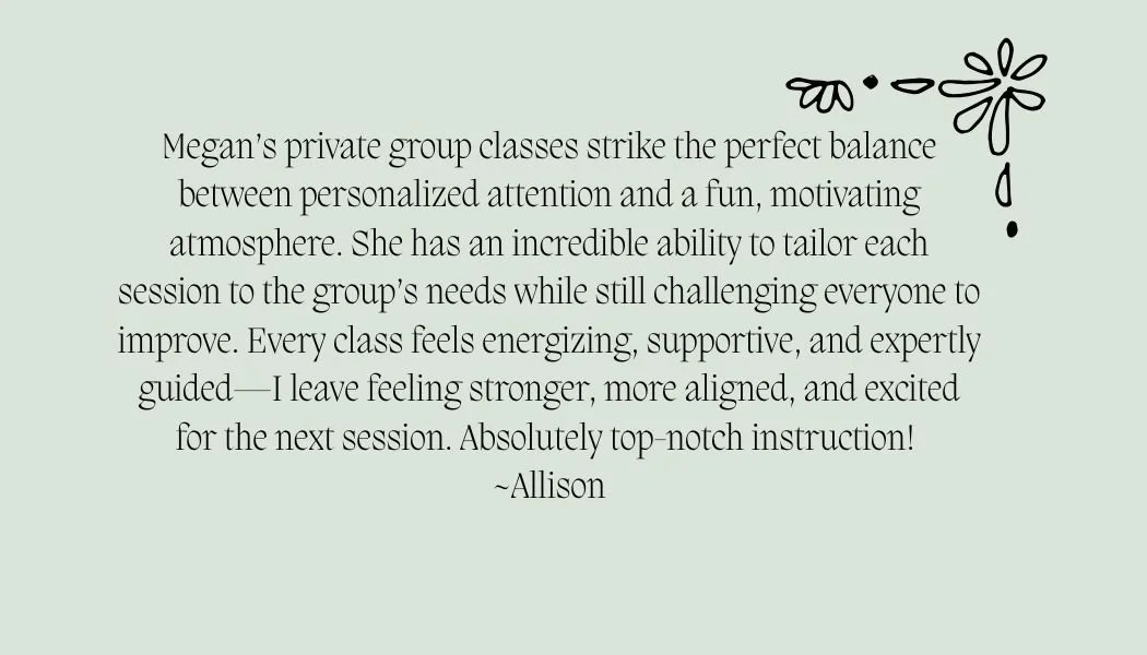 Megan’s private group classes strike the perfect balance between personalized attention and a fun, motivating atmosphere. She has an incredible ability to tailor each session to the group’s needs .jpg