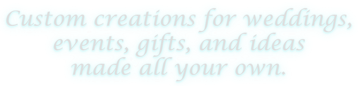 Glowing white text reading "Custom creations for weddings, events, gifts, and ideas made all your own."