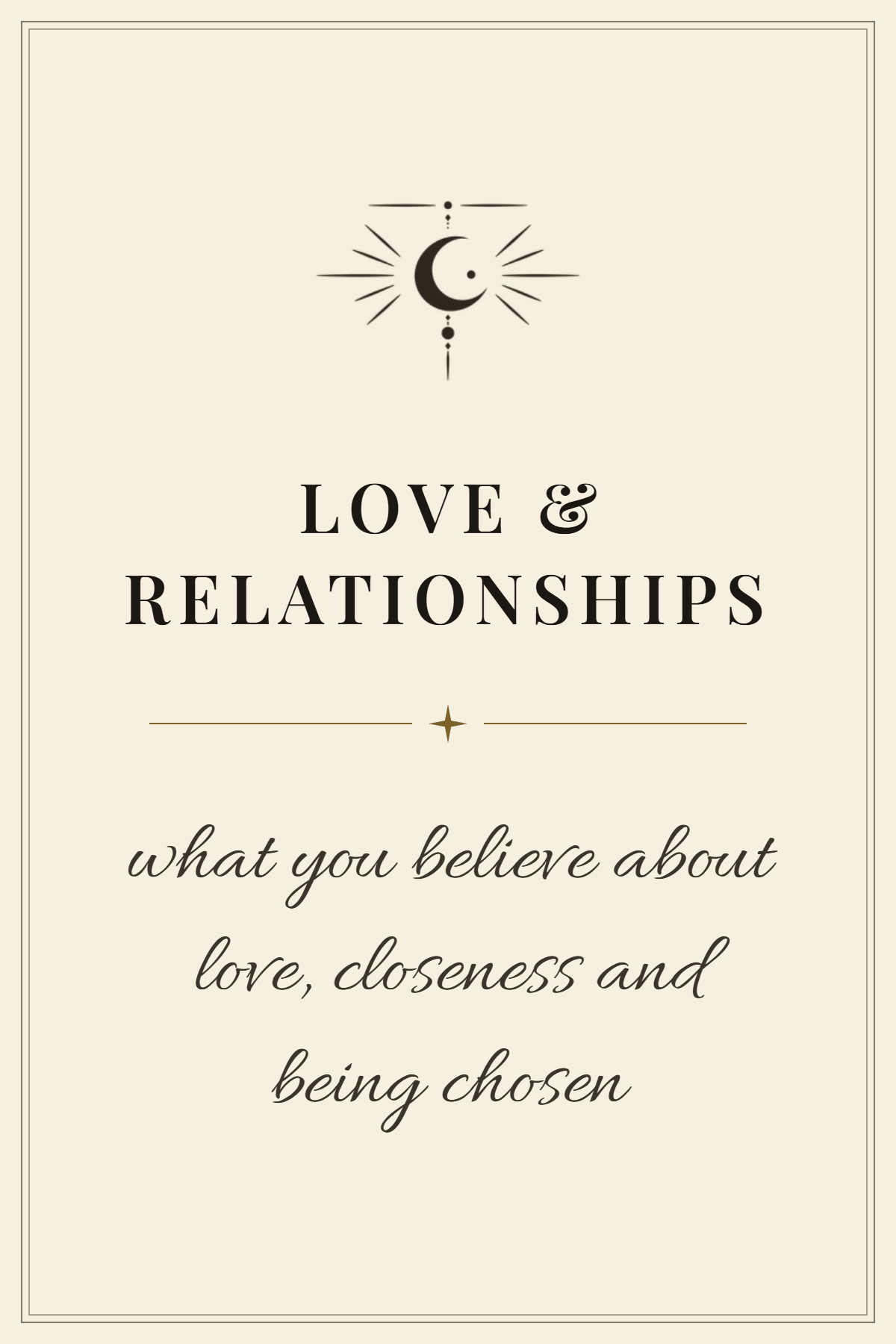 A beige background with a decorative celestial emblem and the text 'LOVE & RELATIONSHIPS' in large bold font. Below, and in smaller cursive font, it says 'what you believe about love, closeness and being chosen.'