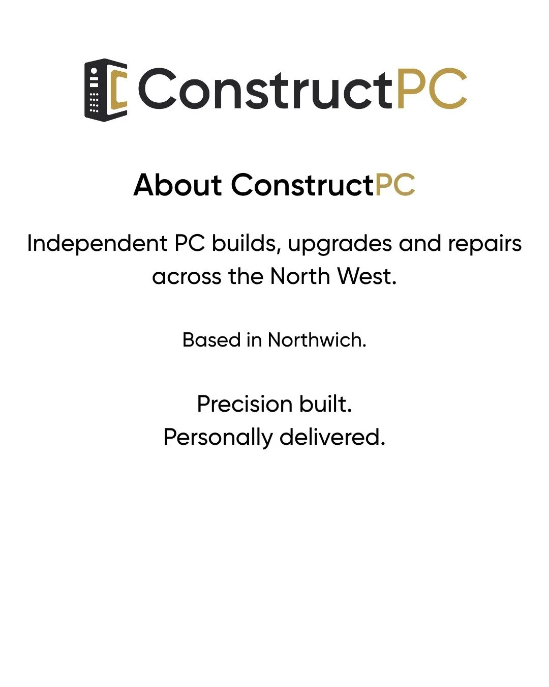 Introducing ConstructPC.

Independent PC builds, upgrades and repairs across the North West.

Based in Northwich, ConstructPC focuses on custom desktop PCs, practical upgrades, diagnostics, repairs and carefully sourced tech.

No jargon. No unnecessa