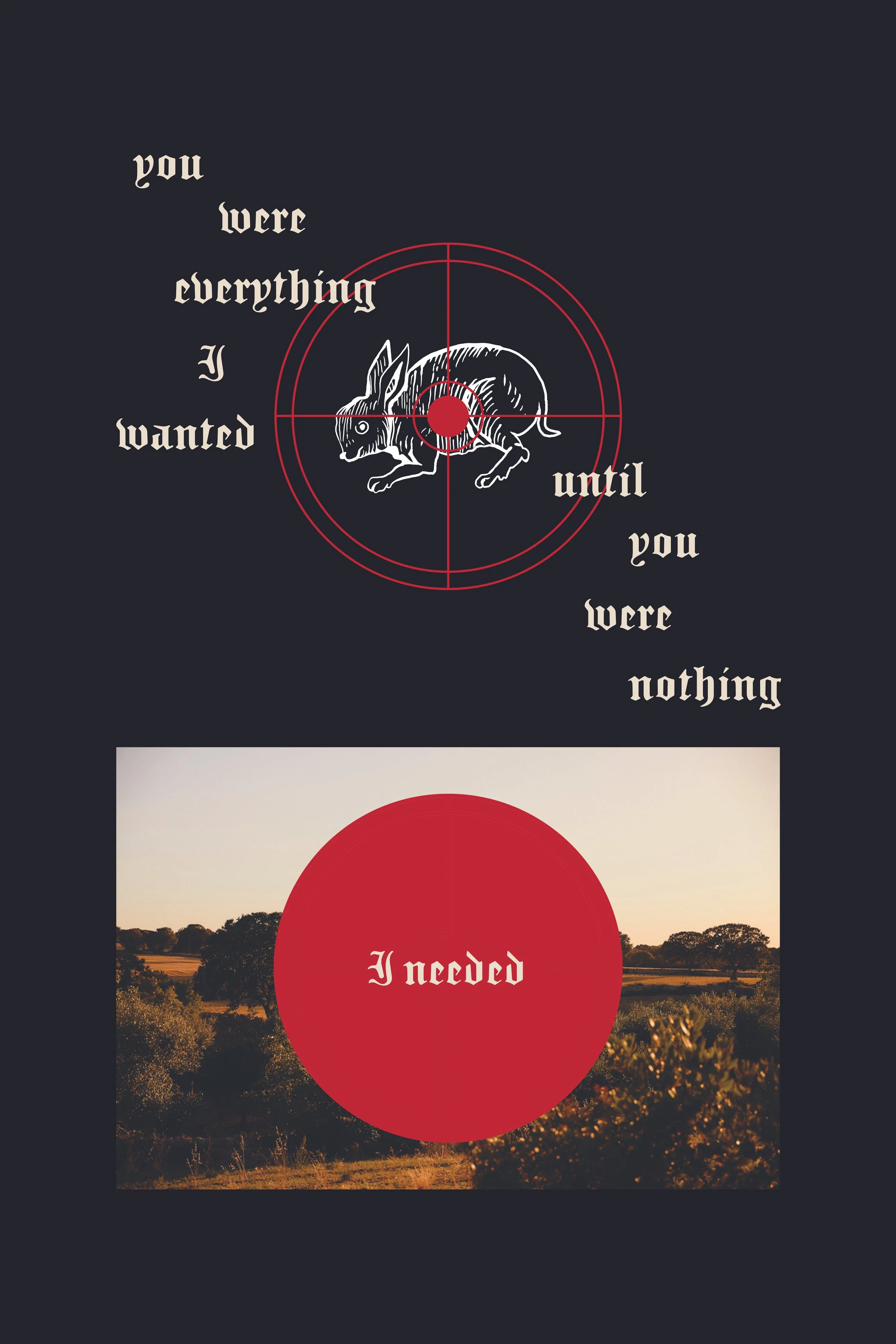 A graphic with a dark background featuring a line drawing of a rabbit inside a red crosshair, with the words "you were everything I wanted until you were nothing" arranged around the rabbit in vintage-style font. The background of the second part shows a landscape with trees and a sunset sky, with a large red circle and the phrase "I needed" in the foreground.