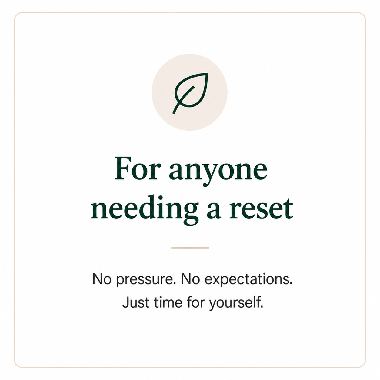 A minimalistic card with a leaf icon at the top, with text saying "For anyone needing a reset," and additional text below stating "No pressure. No expectations. Just time for yourself."