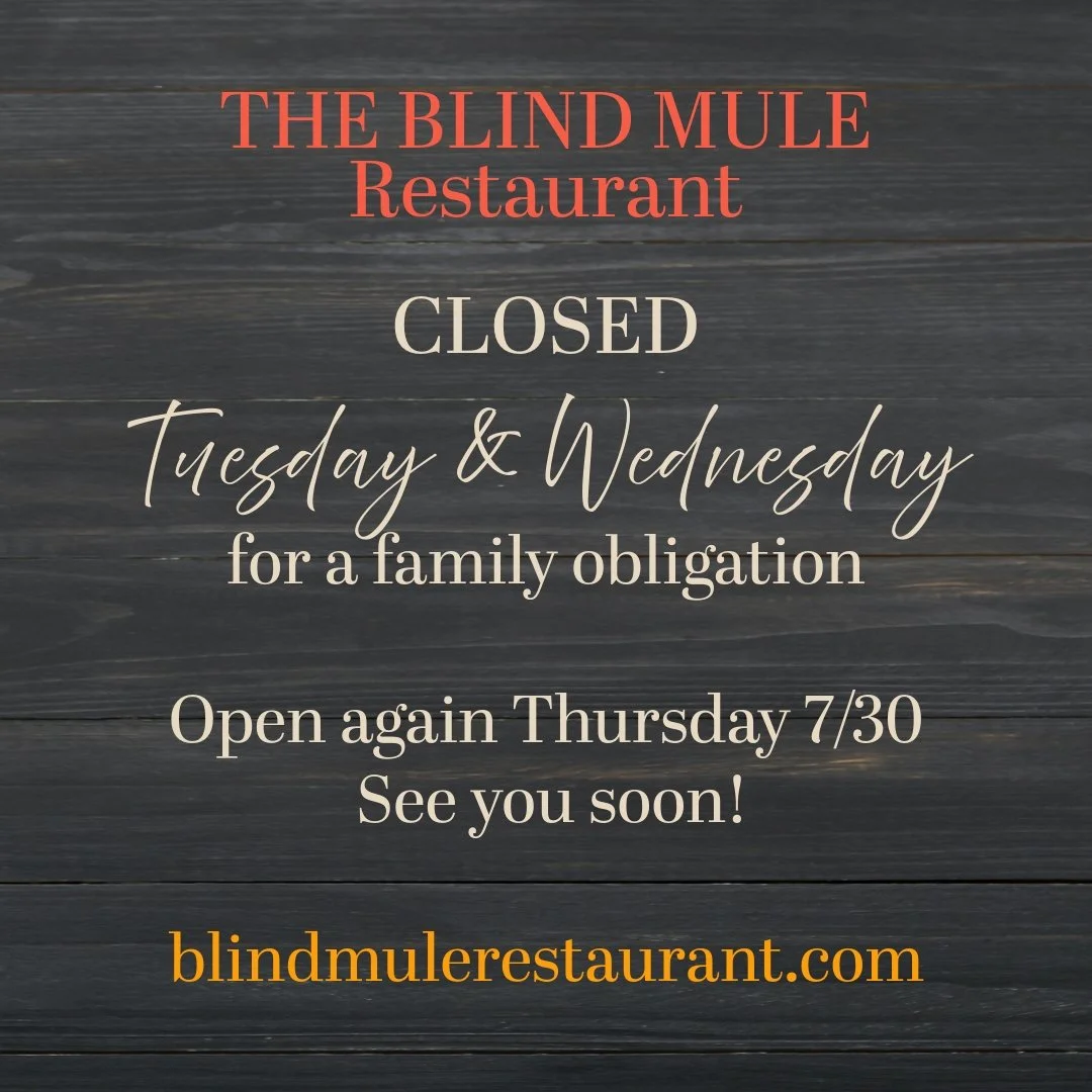 The Blind Mule is closed Wednesday &amp; Thursday, July 28-29. We will open again Thursday for regular hours (plus Sunday this week only!). See Resy for availability. See you soon!