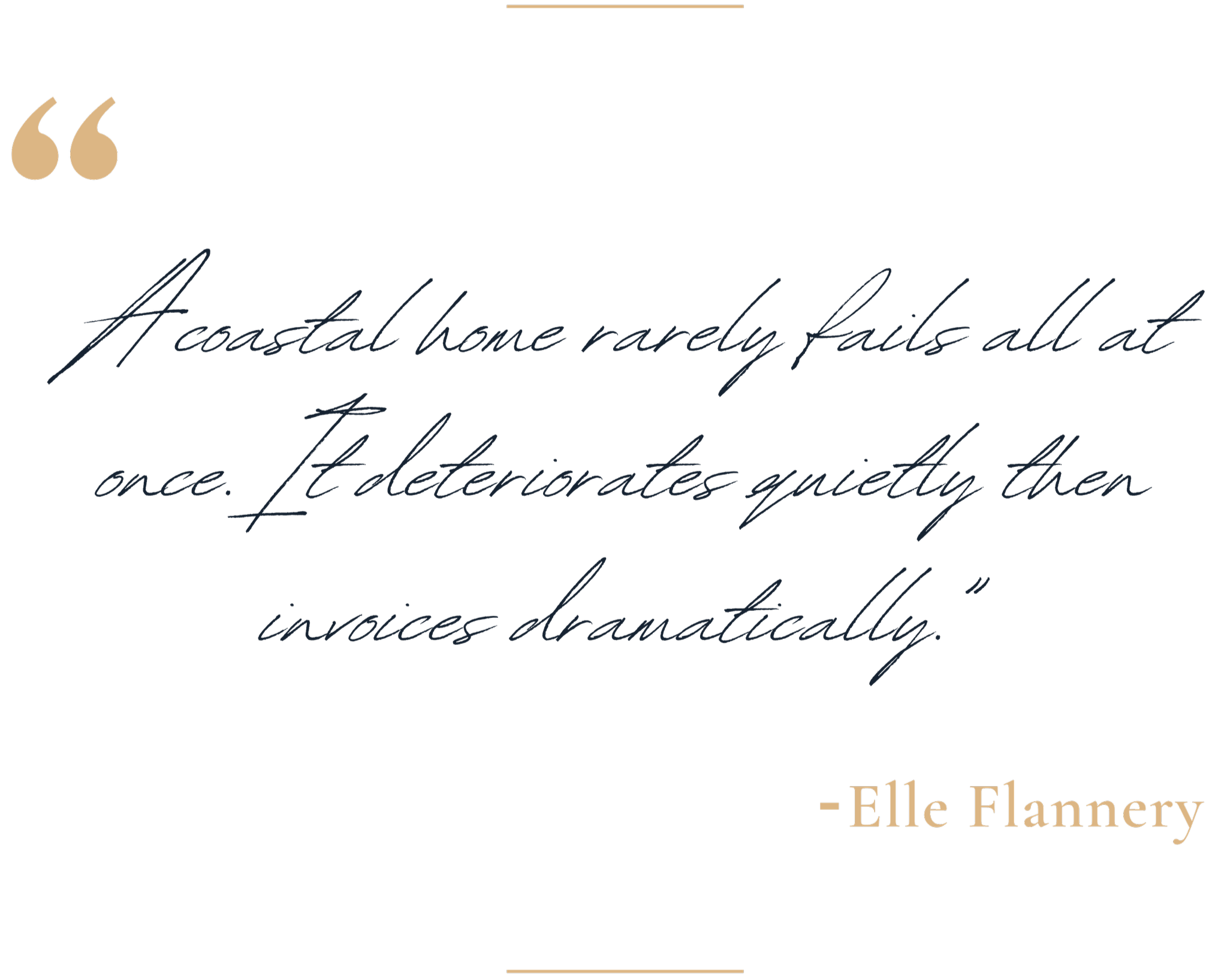 Inspirational quote over a black background that reads: "A coastal home rarely fails at once. It defies quietly then involves dramatically." - Elle Flannery