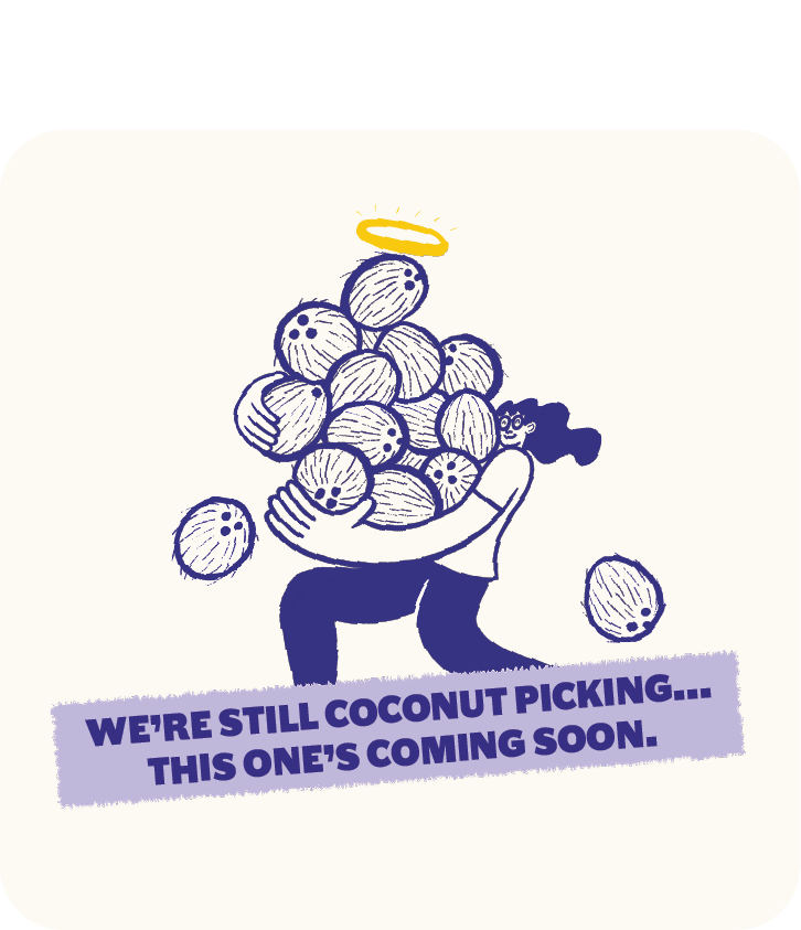 Illustration of a person carrying a large basket of coconuts, some coconuts are falling. The person has dark hair and a halo above their head. There is a caption that reads, "We're still coconut picking... this one's coming soon."