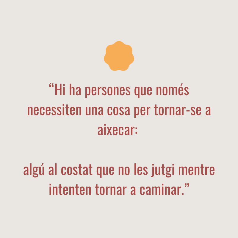 Cita: 'Hi ha persones que només necessiten una cosa per tornar a aixecar-se: algú al costat que no les jutgi mentre intenten tornar a caminar.'