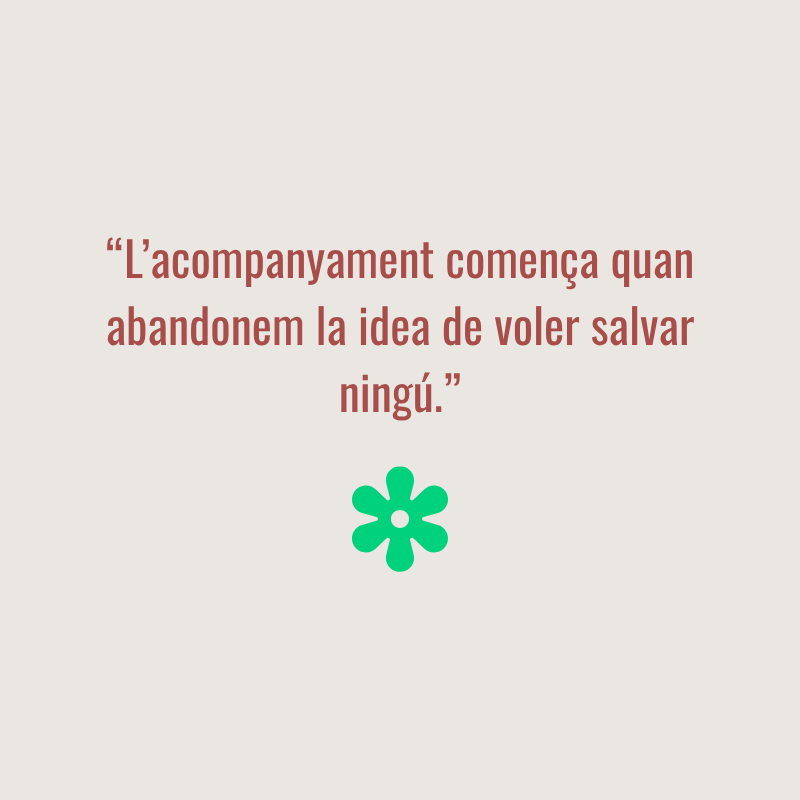 Cita  "L’acompanyament comença quan abandonem la idea de voler salvar ningú."