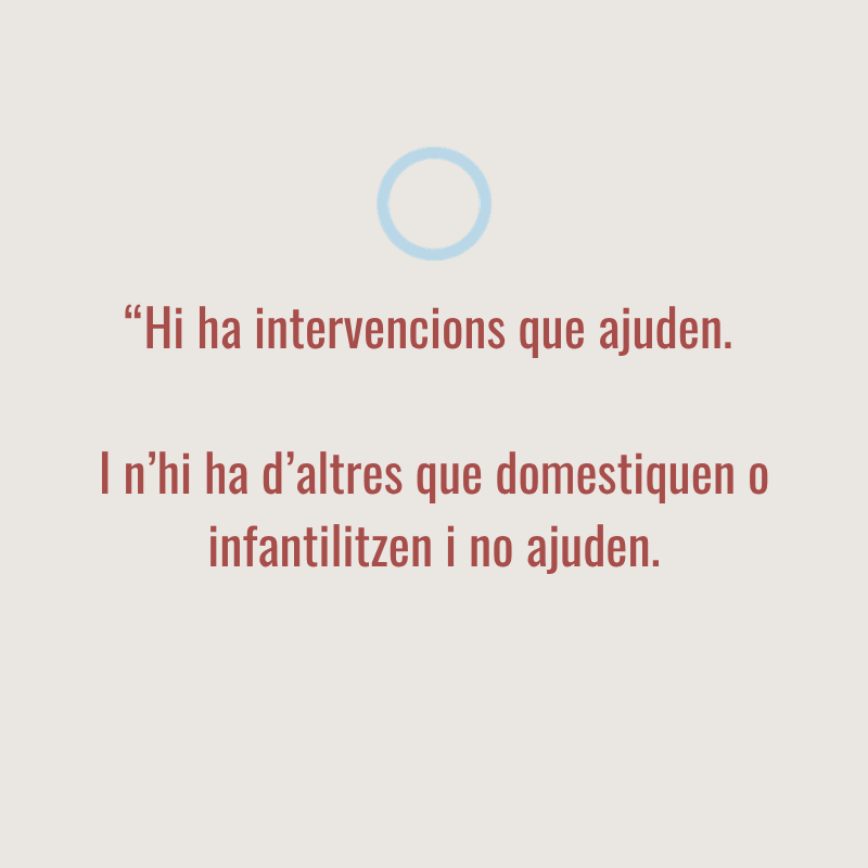 Cita: "Hi ha intervencions que ajuden. Hi ha d'altres que domestiquen o infantilitzen i no ajuden."