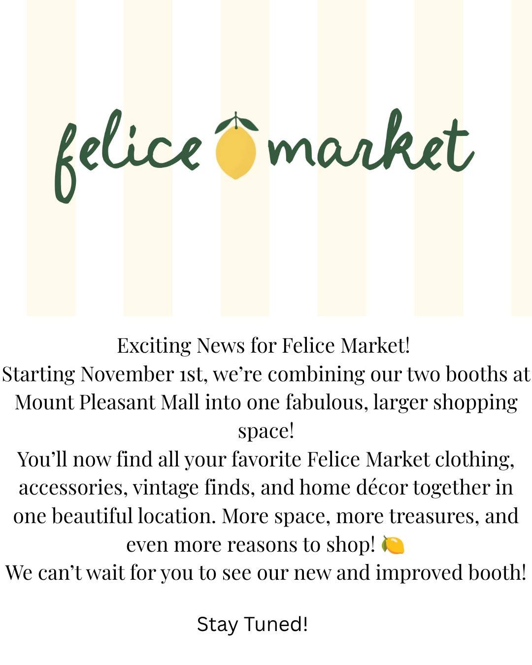 BIG NEWS!  Beginning November 1st, we&rsquo;re bringing our two Felice Market booths together to create one fabulous, larger shopping space at Mount Pleasant Mall! 🍋
All your favorite clothing, accessories, vintage treasures, and home d&eacute;cor w
