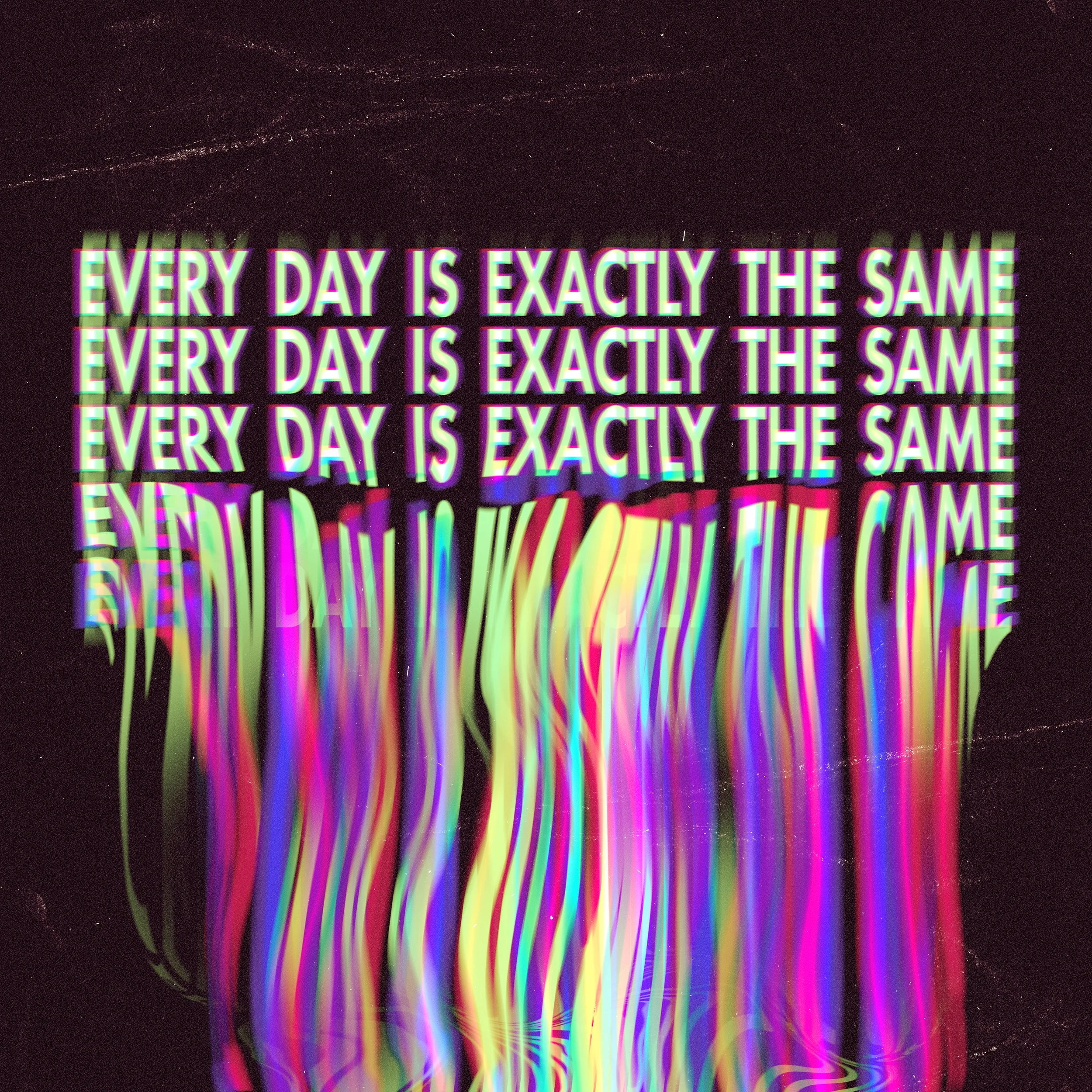 EVERY DAY IS EXACTLY THE SAME