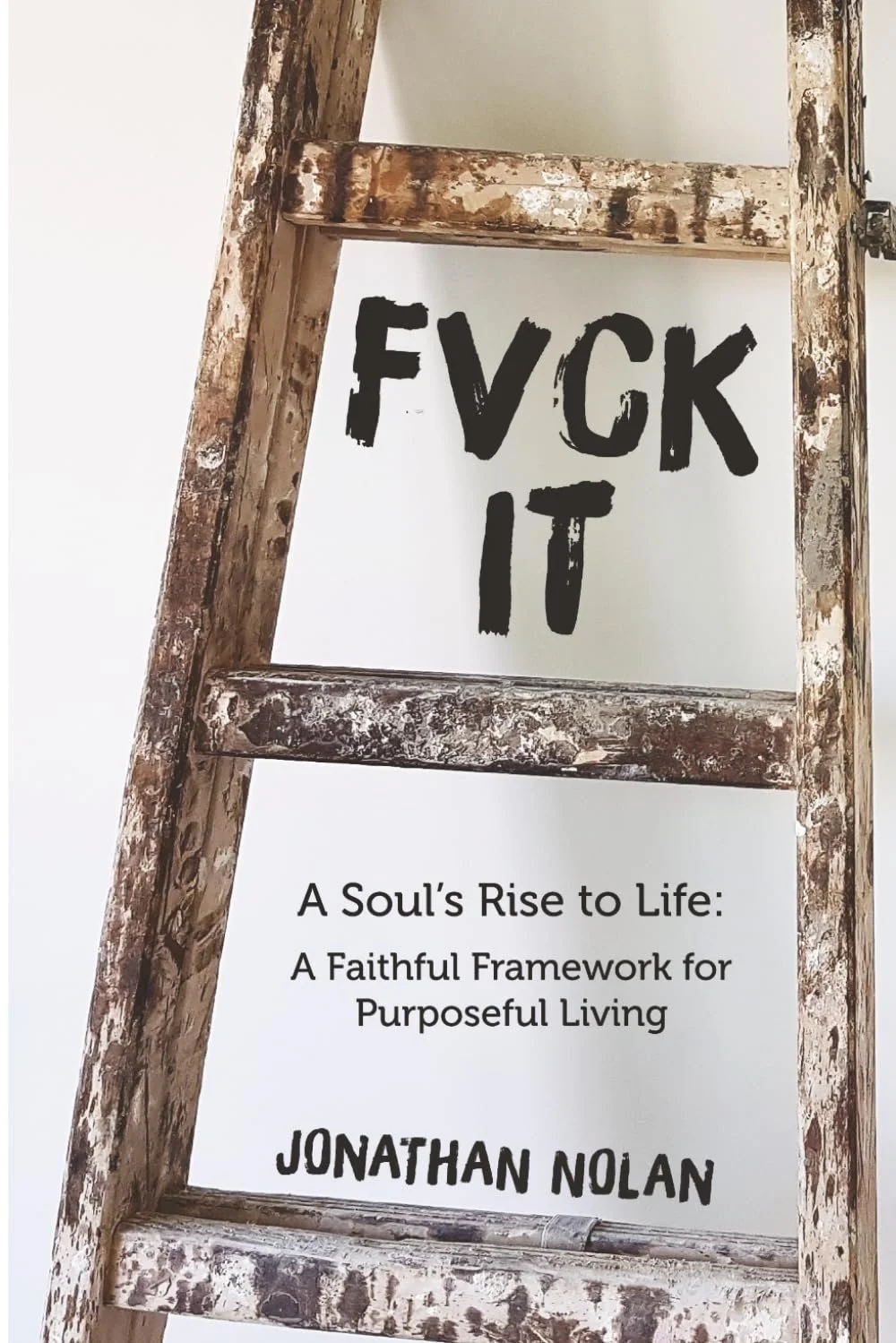 Minimalist book cover for FVCK IT: A Soul’s Rise to Life – A Faithful Framework for Purposeful Living by Jonathan Nolan, featuring a distressed wooden ladder against a plain white background with bold black typography placed between the ladder rungs.