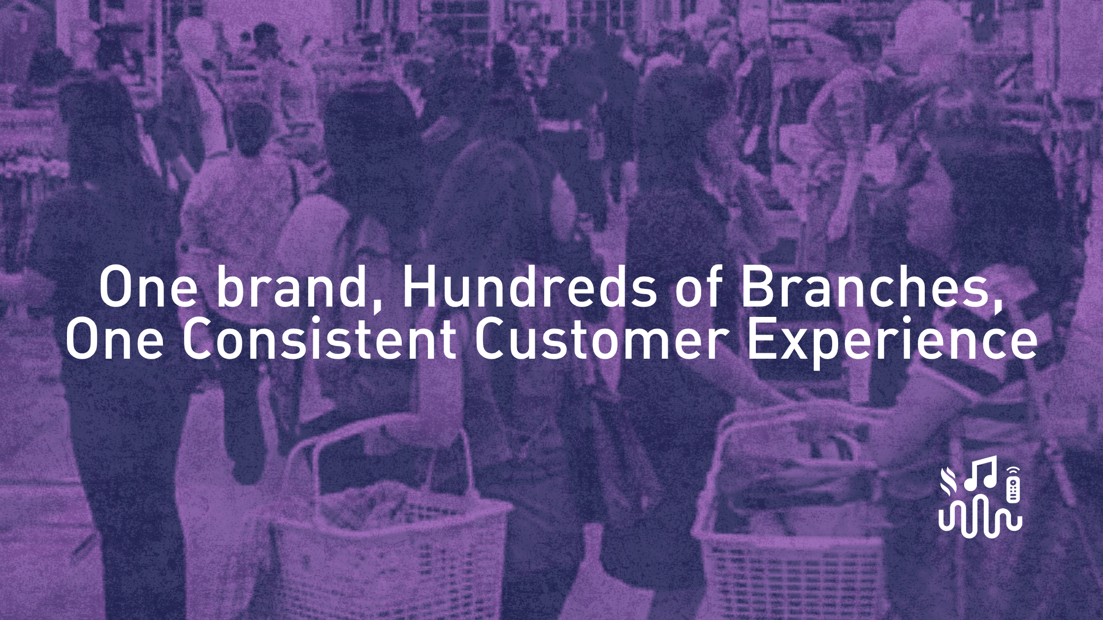One Brand, Hundreds of Branches, One Consistent Customer Experience