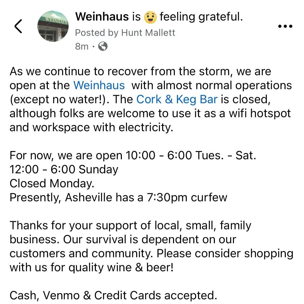 As we continue to recover from the storm, we are open at the Weinhaus  with almost normal operations (except no water!). The Cork &amp; Keg Bar is closed, although folks are welcome to use it as a wifi hotspot and workspace with electricity. 

For no
