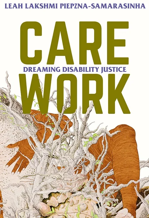 Image of book cover with the words "Care Work" in bold large green font and in between the words, "Dreaming Disability Justice" in smaller text over white background and below is an illustration of brown limbs around a grey, white tree and roots.